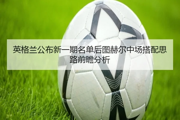 英格兰公布新一期名单后图赫尔中场搭配思路前瞻分析
